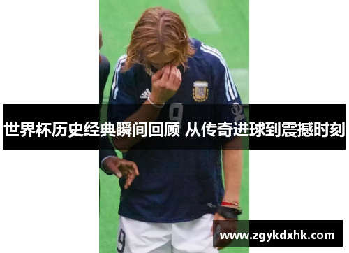世界杯历史经典瞬间回顾 从传奇进球到震撼时刻