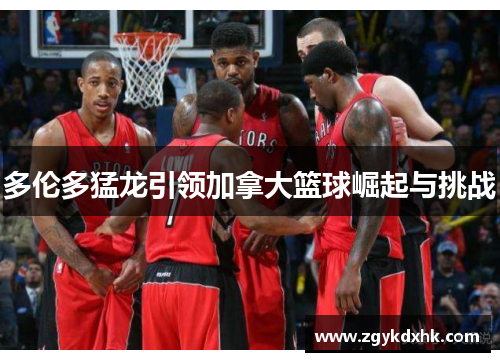 多伦多猛龙引领加拿大篮球崛起与挑战