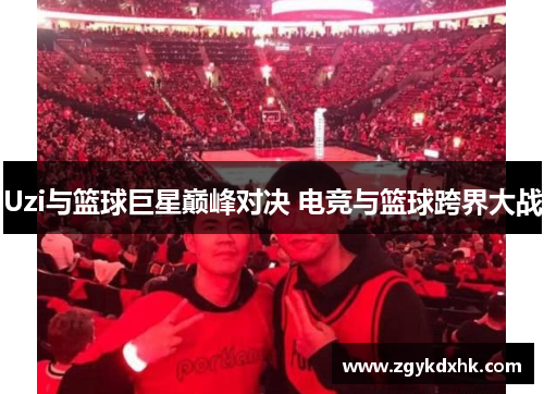 Uzi与篮球巨星巅峰对决 电竞与篮球跨界大战