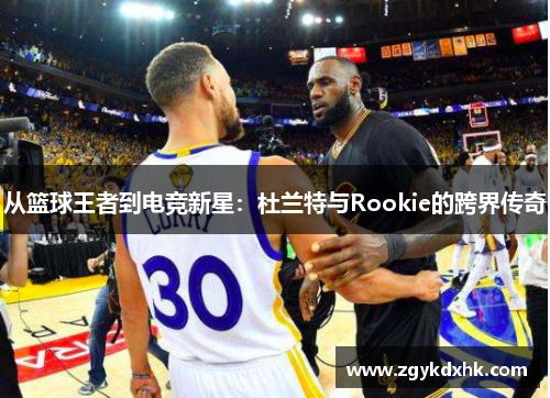 从篮球王者到电竞新星：杜兰特与Rookie的跨界传奇